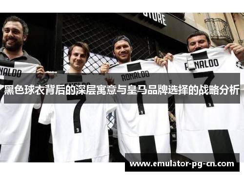 黑色球衣背后的深层寓意与皇马品牌选择的战略分析