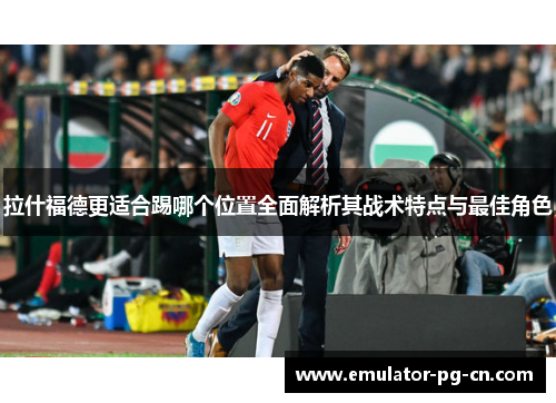 拉什福德更适合踢哪个位置全面解析其战术特点与最佳角色