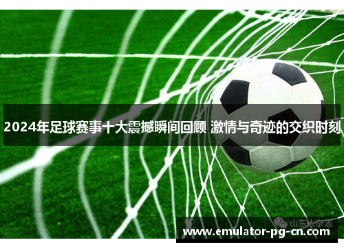 2024年足球赛事十大震撼瞬间回顾 激情与奇迹的交织时刻