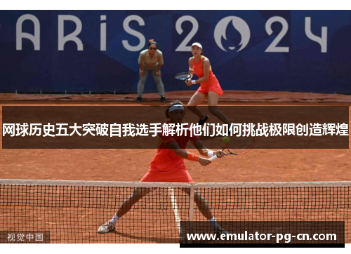 网球历史五大突破自我选手解析他们如何挑战极限创造辉煌
