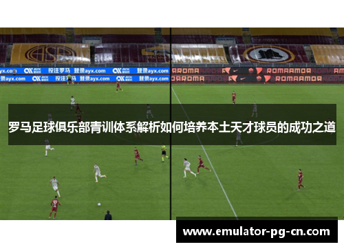 罗马足球俱乐部青训体系解析如何培养本土天才球员的成功之道