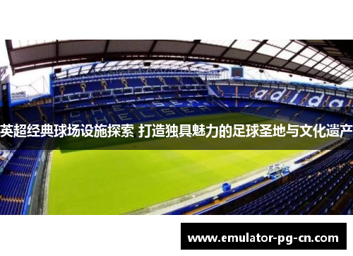 英超经典球场设施探索 打造独具魅力的足球圣地与文化遗产