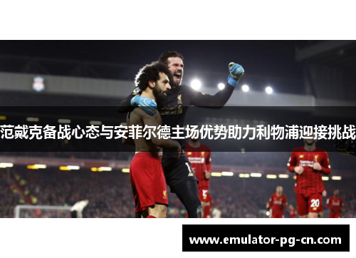 范戴克备战心态与安菲尔德主场优势助力利物浦迎接挑战