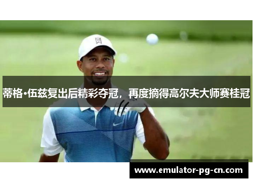 蒂格·伍兹复出后精彩夺冠，再度摘得高尔夫大师赛桂冠
