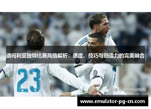 迪玛利亚独特比赛风格解析：速度、技巧与创造力的完美融合