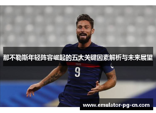 那不勒斯年轻阵容崛起的五大关键因素解析与未来展望 那不勒斯年轻阵容崛起的五大关键因素解析与未来展望