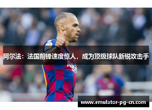 阿尔法：法国前锋速度惊人，成为顶级球队新锐攻击手