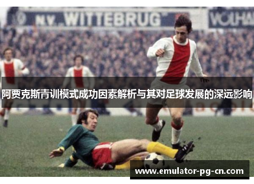 阿贾克斯青训模式成功因素解析与其对足球发展的深远影响 阿贾克斯青训模式成功因素解析与其对足球发展的深远影响