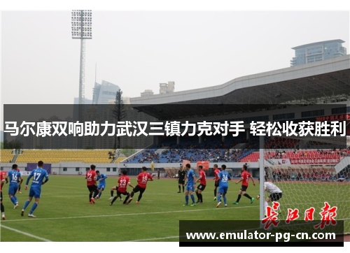 马尔康双响助力武汉三镇力克对手 轻松收获胜利