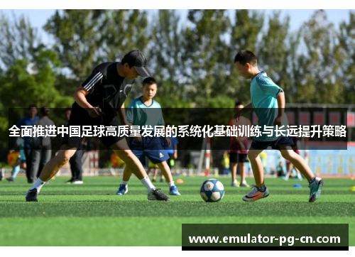 全面推进中国足球高质量发展的系统化基础训练与长远提升策略 全面推进中国足球高质量发展的系统化基础训练与长远提升策略