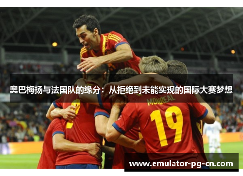 奥巴梅扬与法国队的缘分：从拒绝到未能实现的国际大赛梦想