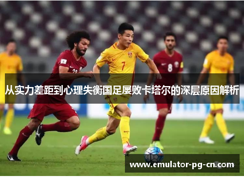 从实力差距到心理失衡国足屡败卡塔尔的深层原因解析