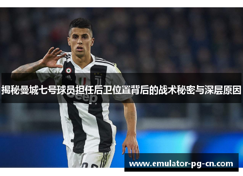 揭秘曼城七号球员担任后卫位置背后的战术秘密与深层原因