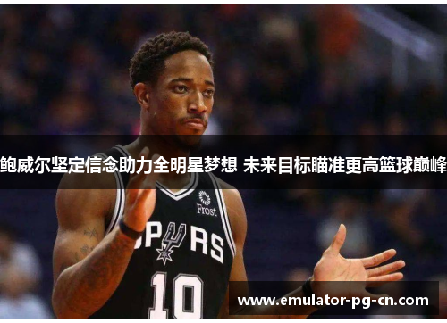 鲍威尔坚定信念助力全明星梦想 未来目标瞄准更高篮球巅峰 鲍威尔坚定信念助力全明星梦想 未来目标瞄准更高篮球巅峰