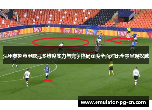 法甲英超意甲欧冠多维度实力与竞争格局深度全面对比全景呈现权威 法甲英超意甲欧冠多维度实力与竞争格局深度全面对比全景呈现权威