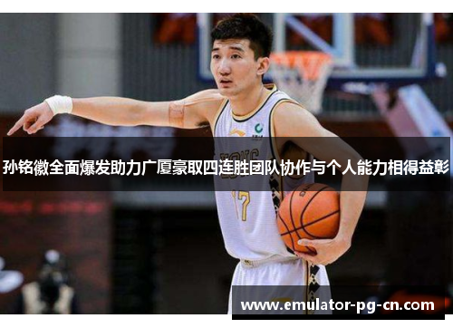 孙铭徽全面爆发助力广厦豪取四连胜团队协作与个人能力相得益彰 孙铭徽全面爆发助力广厦豪取四连胜团队协作与个人能力相得益彰