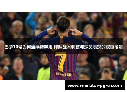 巴萨10号为何连续遭弃用 球队战术调整与球员表现的双重考量 巴萨10号为何连续遭弃用 球队战术调整与球员表现的双重考量