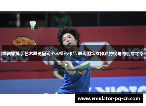 戴资颖携手艺术展览呈现个人摄影作品 展现羽坛女神独特视角与创意才华 戴资颖携手艺术展览呈现个人摄影作品 展现羽坛女神独特视角与创意才华