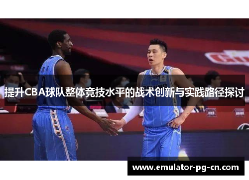 提升CBA球队整体竞技水平的战术创新与实践路径探讨 提升CBA球队整体竞技水平的战术创新与实践路径探讨