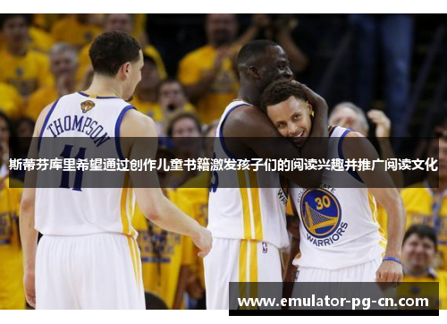 斯蒂芬库里希望通过创作儿童书籍激发孩子们的阅读兴趣并推广阅读文化 斯蒂芬库里希望通过创作儿童书籍激发孩子们的阅读兴趣并推广阅读文化