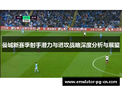 曼城新赛季射手潜力与进攻战略深度分析与展望