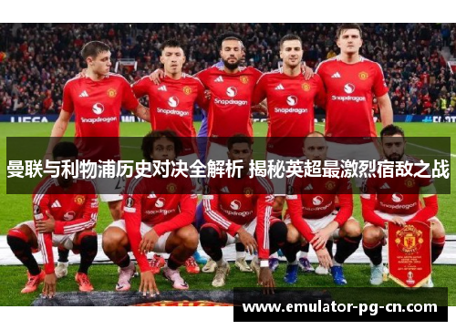 曼联与利物浦历史对决全解析 揭秘英超最激烈宿敌之战