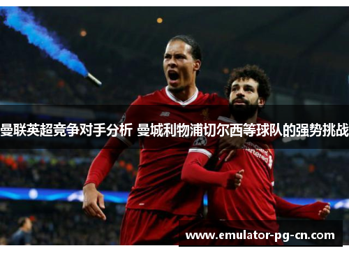 曼联英超竞争对手分析 曼城利物浦切尔西等球队的强势挑战