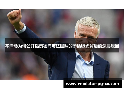 本泽马为何公开指责德尚与法国队的矛盾曝光背后的深层原因