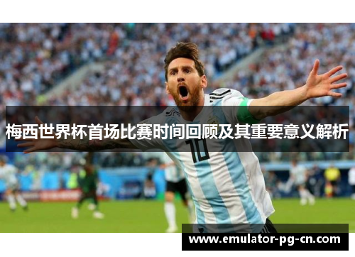 梅西世界杯首场比赛时间回顾及其重要意义解析