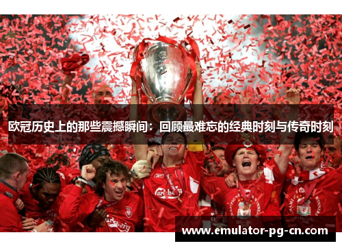 欧冠历史上的那些震撼瞬间：回顾最难忘的经典时刻与传奇时刻