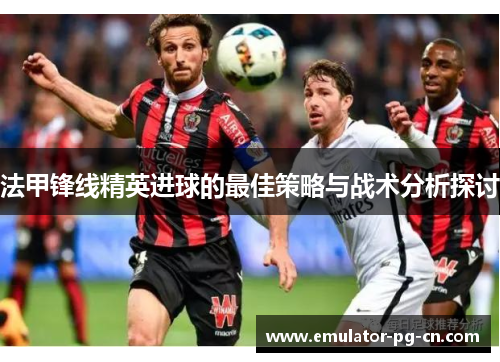 法甲锋线精英进球的最佳策略与战术分析探讨