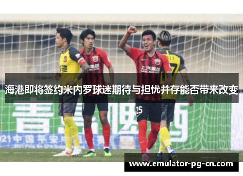 海港即将签约米内罗球迷期待与担忧并存能否带来改变