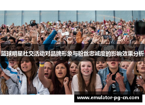 篮球明星社交活动对品牌形象与粉丝忠诚度的影响效果分析