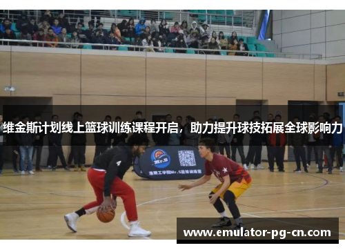 维金斯计划线上篮球训练课程开启，助力提升球技拓展全球影响力