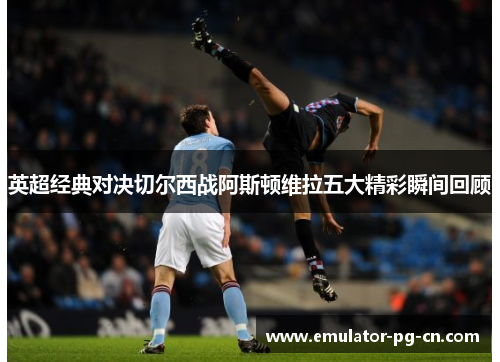 英超经典对决切尔西战阿斯顿维拉五大精彩瞬间回顾