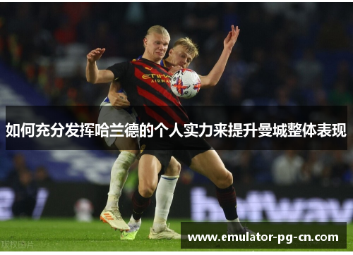如何充分发挥哈兰德的个人实力来提升曼城整体表现