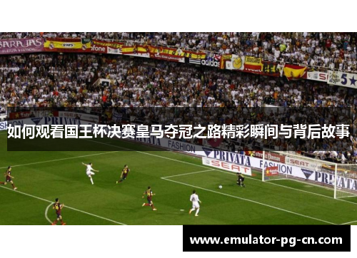 如何观看国王杯决赛皇马夺冠之路精彩瞬间与背后故事 如何观看国王杯决赛皇马夺冠之路精彩瞬间与背后故事