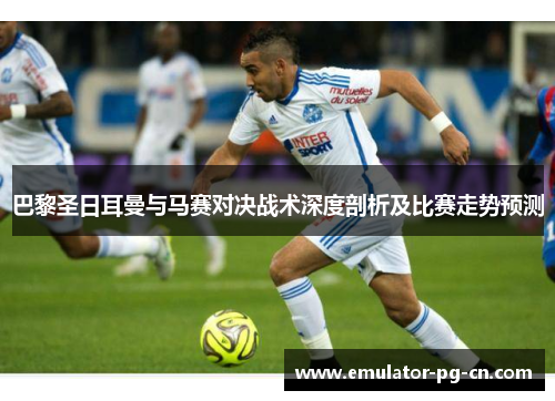 巴黎圣日耳曼与马赛对决战术深度剖析及比赛走势预测