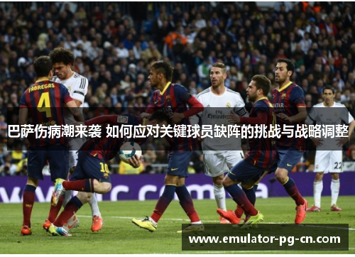 巴萨伤病潮来袭 如何应对关键球员缺阵的挑战与战略调整