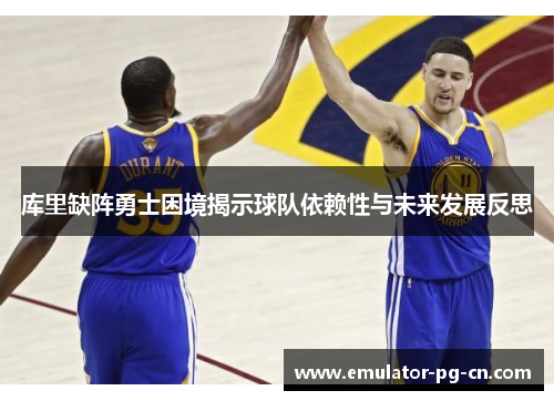库里缺阵勇士困境揭示球队依赖性与未来发展反思
