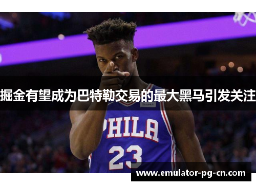 掘金有望成为巴特勒交易的最大黑马引发关注