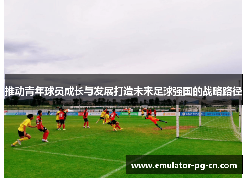 推动青年球员成长与发展打造未来足球强国的战略路径