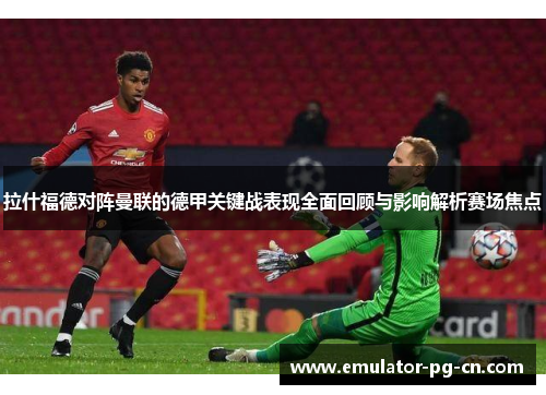 拉什福德对阵曼联的德甲关键战表现全面回顾与影响解析赛场焦点