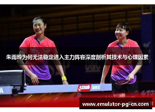 朱雨玲为何无法稳定进入主力阵容深度剖析其技术与心理因素 朱雨玲为何无法稳定进入主力阵容深度剖析其技术与心理因素