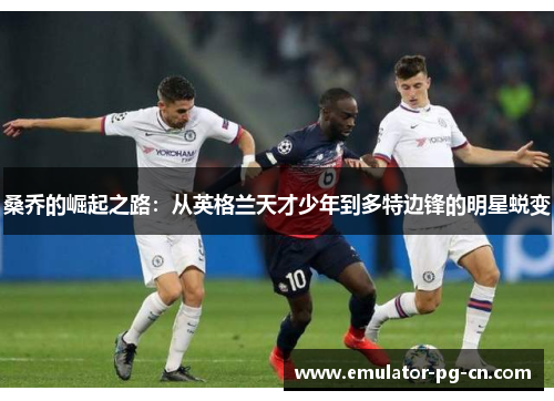 桑乔的崛起之路：从英格兰天才少年到多特边锋的明星蜕变