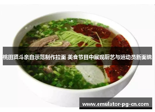 桃田贤斗亲自示范制作拉面 美食节目中展现厨艺与运动员新面貌