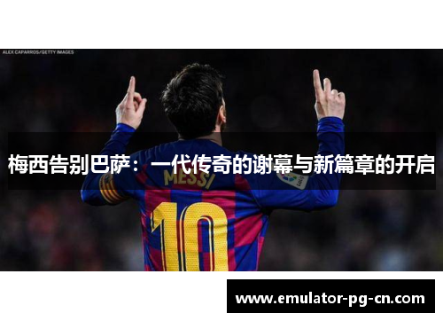 梅西告别巴萨:一代传奇的谢幕与新篇章的开启 梅西告别巴萨:一代传奇的谢幕与新篇章的开启