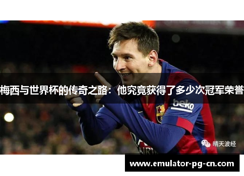 梅西与世界杯的传奇之路:他究竟获得了多少次冠军荣誉 梅西与世界杯的传奇之路:他究竟获得了多少次冠军荣誉