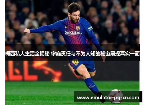 梅西私人生活全揭秘 家庭责任与不为人知的秘密展现真实一面 梅西私人生活全揭秘 家庭责任与不为人知的秘密展现真实一面