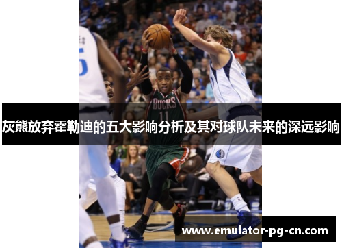 灰熊放弃霍勒迪的五大影响分析及其对球队未来的深远影响